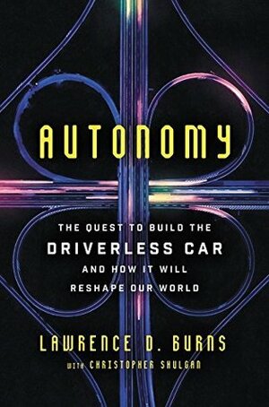 Autonomy: The Quest to Build the Driverless Car—And How It Will Reshape Our World by Lawrence D. Burns
