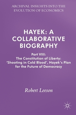 Hayek: A Collaborative Biography: Part VIII: The Constitution of Liberty: 'shooting in Cold Blood', Hayek's Plan for the Future of Democracy by Robert Leeson