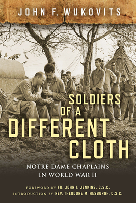 Soldiers of a Different Cloth: Notre Dame Chaplains in World War II by John F. Wukovits