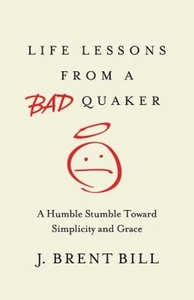 Life Lessons from a Bad Quaker: A Humble Stumble Toward Simplicity and Grace by J. Brent Bill