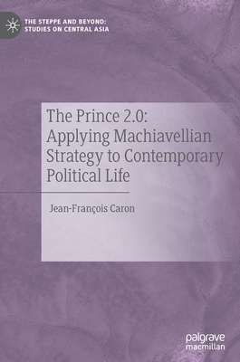 The Prince 2.0: Applying Machiavellian Strategy to Contemporary Political Life by Jean-François Caron