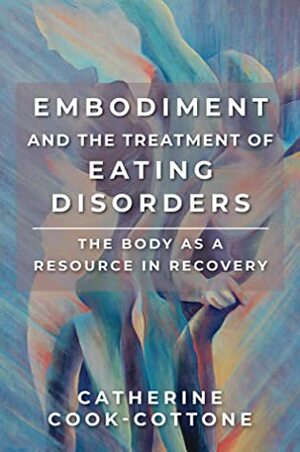 Embodiment and the Treatment of Eating Disorders: The Body as a Resource in Recovery by Catherine P. Cook-Cottone