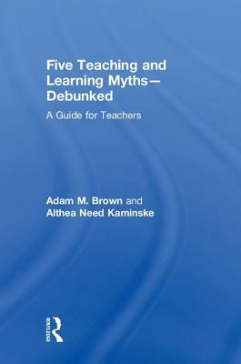 Five Teaching and Learning Myths--Debunked: A Guide for Teachers by Althea Need Kaminske, Adam M. Brown