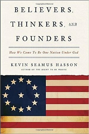 Believers, Thinkers, and Founders: How We Came to Be One Nation Under God by Kevin Seamus Hasson