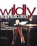 Wildly Sophisticated: A Bold New Attitude for Career Success by Nicole Williams