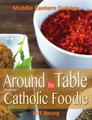 Around the Table with the Catholic Foodie: Middle Eastern Cuisine by Jeff Young
