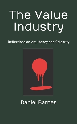 The Value Industry: Reflections on Art, Money and Celebrity by Daniel Barnes
