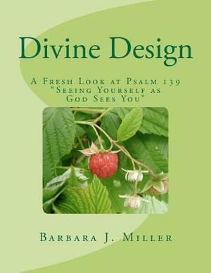 Divine Design: A Fresh Look at Psalm 139 Seeing Yourself as God Sees You by Barbara J. Miller
