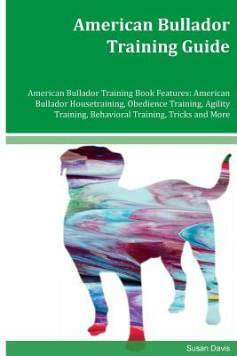 American Bullador Training Guide American Bullador Training Book Features: American Bullador Housetraining, Obedience Training, Agility Training, Beha by Susan Davis