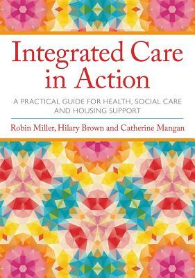 Integrated Care in Action: A Practical Guide for Health, Social Care and Housing Support by Hilary Brown, Robin Miller, Catherine Mangan