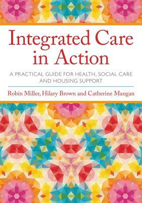 Integrated Care in Action: A Practical Guide for Health, Social Care and Housing Support by Catherine Mangan, Robin Miller, Hilary Brown