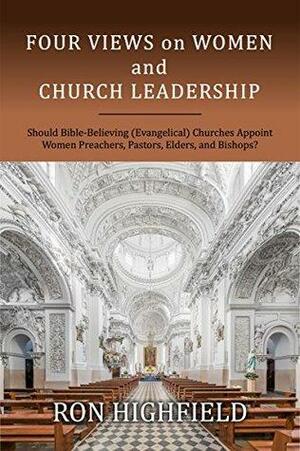 Four Views on Women and Church Leadership: Should Bible-Believing (Evangelical) Churches Appoint Women Preachers, Pastors, Elders, and Bishops? by Ron Highfield