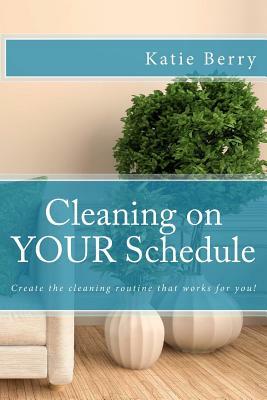 Cleaning on Your Schedule: Discover the cleaning routine that works for you! by Katie Berry