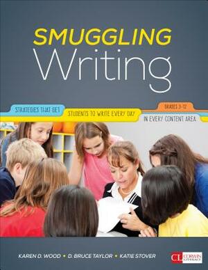Smuggling Writing: Strategies That Get Students to Write Every Day, in Every Content Area, Grades 3-12 by David Bruce Taylor, Katie Stover Kelly, Karen D. Wood