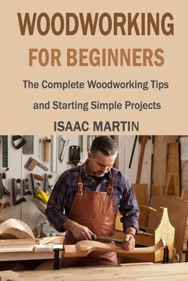 Woodworking for Beginners: The Complete Woodworking Tips and Starting Simple Projects by Isaac Martin