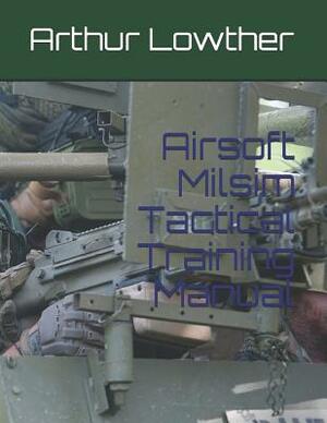 Airsoft Milsim Tactical Training Manual by Arthur Lowther