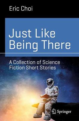 Just Like Being There: A Collection of Science Fiction Short Stories by Eric Choi