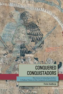 Conquered Conquistadors: The Lienzo de Quauhquechollan: A Nahua Vision of the Conquest of Guatemala by Florine Asselbergs