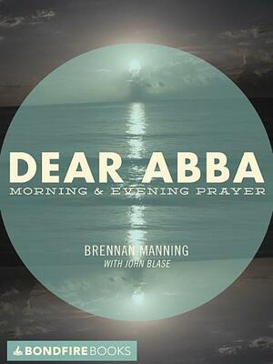 Dear Abba: Morning & Evening Prayer by John Blase, Brennan Manning