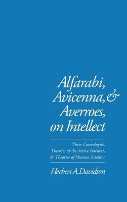 Alfarabi, Avicenna, and Averroes on Intellect: Their Cosmologies, Theories of the Active Intellect, and Theories of Human Intellect by Herbert a. Davidson