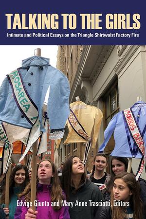 Talking to the Girls: Intimate and Political Essays on the Triangle Shirtwaist Factory Fire by Edvige Giunta, Mary Anne Trasciatti