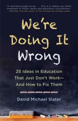 We're Doing It Wrong: 25 Ideas in Education That Just Don't Work--And How to Fix Them by David Michael Slater