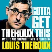 Gotta Get Theroux This: My Life and Strange Times in Television by Louis Theroux