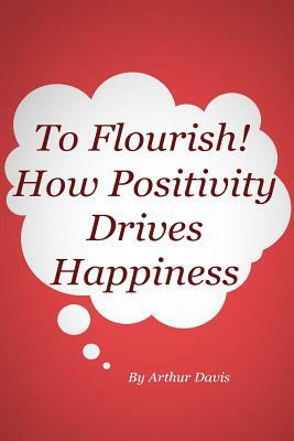 To Flourish: How Positivity Drives Happiness by Arthur Davis