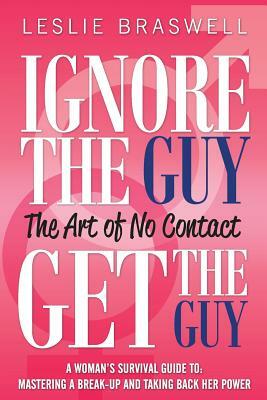 Ignore the Guy, Get the Guy - The Art of No Contact: A Woman's Survival Guide to Mastering a Breakup and Taking Back Her Power by Leslie Braswell