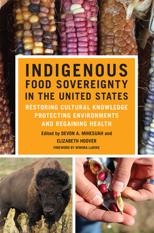 Indigenous Food Sovereignty in the United States: Restoring Cultural Knowledge, Protecting Environments, and Regaining Health by Devon A. Mihesuah, Winona LaDuke, Elizabeth Hoover