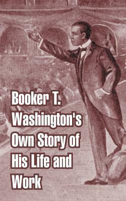 Booker T. Washington's Own Story of His Life and Work by Booker T. Washington