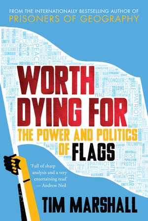 Worth Dying For: The Power and Politics of Flags by Tim Marshall