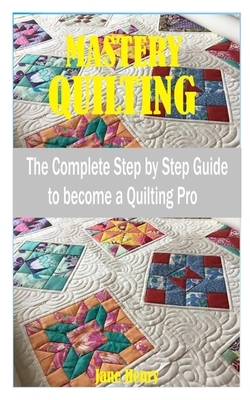 Mastery Quilting: The Complete Step by Step Guide to become a quilting pro by Jane Henry