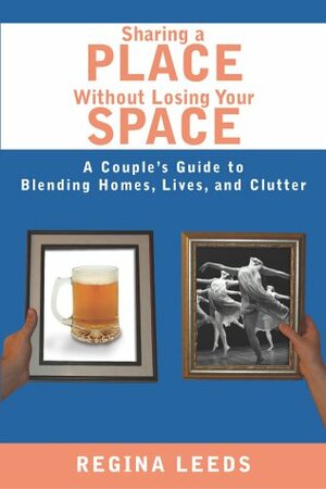 Sharing a Place Without Losing Your Space: A Couple's Guide to Blending Homes, Lives, and Clutter by Regina Leeds