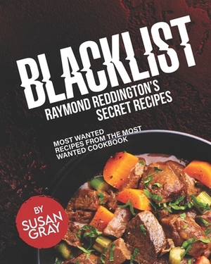 Blacklist: Raymond Reddington's Secret Recipes: Most Wanted Recipes from the Most Wanted Cookbook by Susan Gray