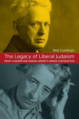 The Legacy of Liberal Judaism: Ernst Cassirer and Hannah Arendt's Hidden Conversation by Ned Curthoys