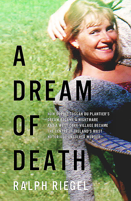 A Dream of Death: How Sophie Toscan Du Plantier's Dream Became a Nightmare and a West Cork Village Became the Centre of Ireland's Most N by Ralph Riegel