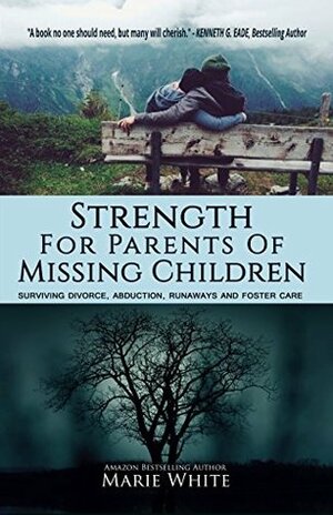 Strength for Parents of Missing Children: Surviving Divorce, Abduction, Runaways and Foster Care by Marie White