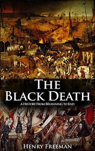 The Black Death: A History From Beginning to End by Henry Freeman