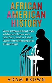 African American History: Slavery, Underground Railroad, People Including Harriet Tubman, Martin Luther King Jr., Malcolm X, Frederick Douglass and Rosa Parks by Adam Brown