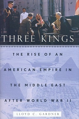 Three Kings: The Rise of an American Empire in the Middle East After World War II by Lloyd C. Gardner