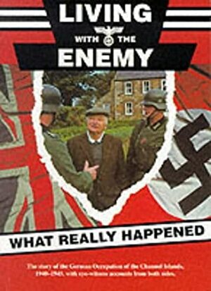 Living With The Enemy: An Outline Of The German Occupation Of The Channel Islands With First Hand Accounts By People Who Remember The Years 1940 To 1945 by Roy McLoughlin