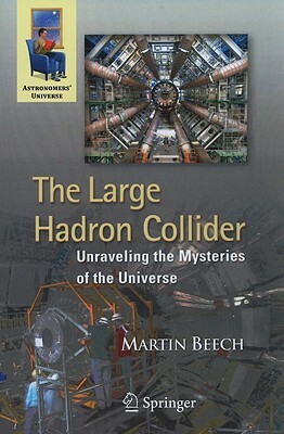 The Large Hadron Collider: Unraveling The Mysteries Of The Universe (Astronomers' Universe) by Martin Beech