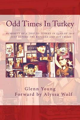 Odd Times In Turkey: Memories of a Trip to Turkey in June of 2014 - Just Before the Refugee Crisis by Glenn Young