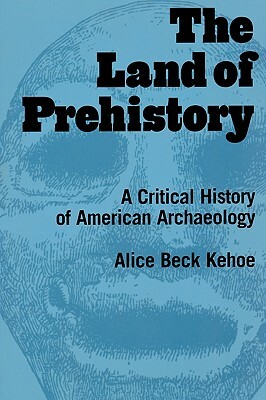 The Land of Prehistory: A Critical History of American Archaeology by Alice Beck Kehoe