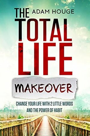 Total Life Makeover Change Your Life with 2 Little Words and the Power of Habit by Adam Houge