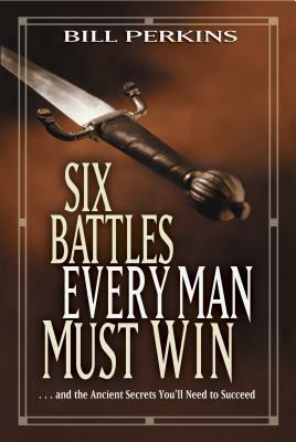 Six Battles Every Man Must Win: . . . and the Ancient Secrets You'll Need to Succeed by Bill Perkins