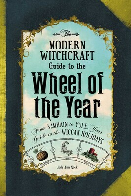 The Modern Witchcraft Guide to the Wheel of the Year: From Samhain to Yule, Your Guide to the Wiccan Holidays by Judy Ann Nock