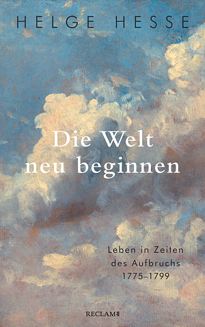 Die Welt neu beginnen: Leben in Zeiten des Aufbruchs 1775 bis 1799 by Helge Hesse