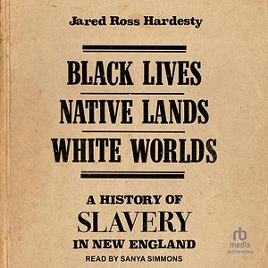 Black Lives, Native Lands, White Worlds: A History of Slavery in New England by Jared Hardesty